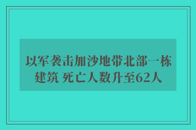 以军袭击加沙地带北部一栋建筑 死亡人数升至62人