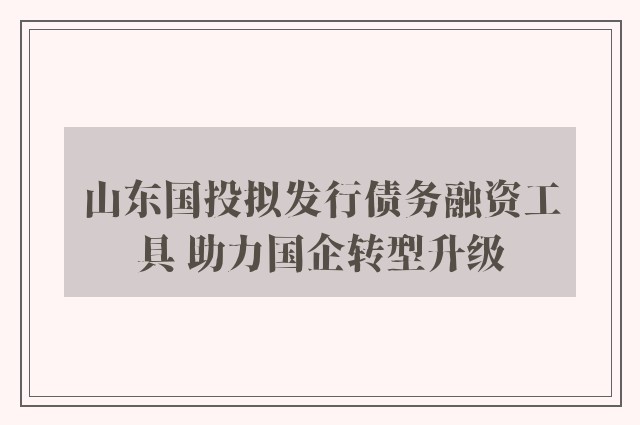 山东国投拟发行债务融资工具 助力国企转型升级