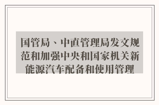 国管局、中直管理局发文规范和加强中央和国家机关新能源汽车配备和使用管理