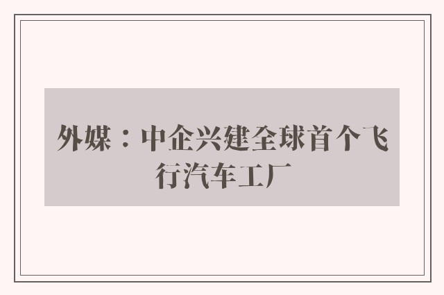 外媒：中企兴建全球首个飞行汽车工厂