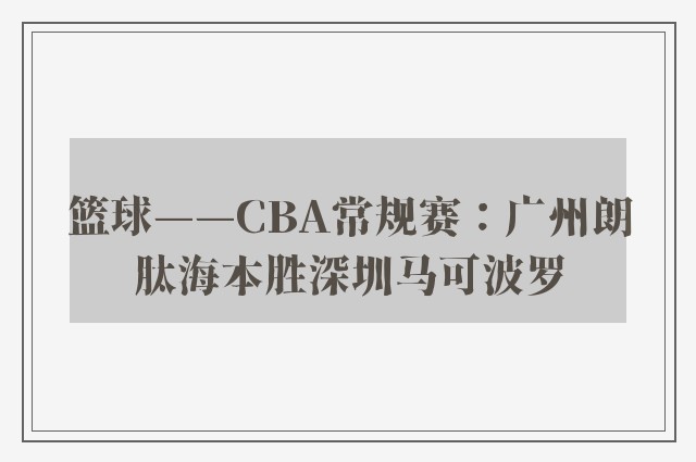 篮球——CBA常规赛：广州朗肽海本胜深圳马可波罗