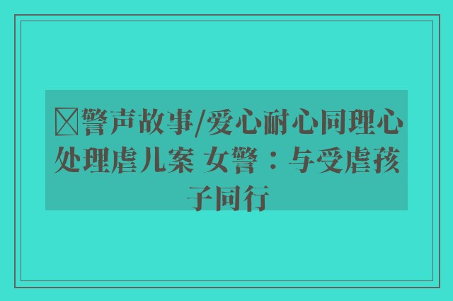 ﻿警声故事/爱心耐心同理心处理虐儿案 女警：与受虐孩子同行