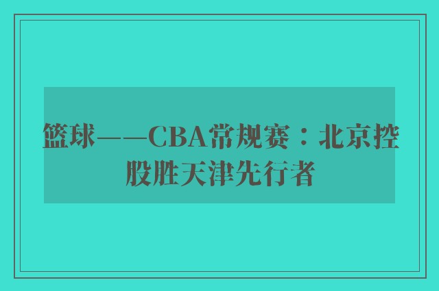 篮球——CBA常规赛：北京控股胜天津先行者