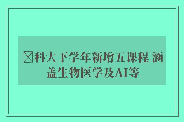 ﻿科大下学年新增五课程 涵盖生物医学及AI等