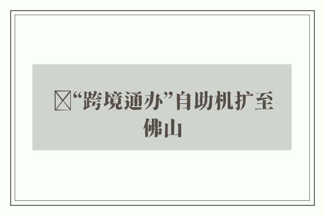 ﻿“跨境通办”自助机扩至佛山