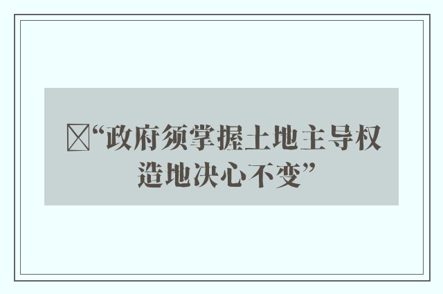 ﻿“政府须掌握土地主导权 造地决心不变”