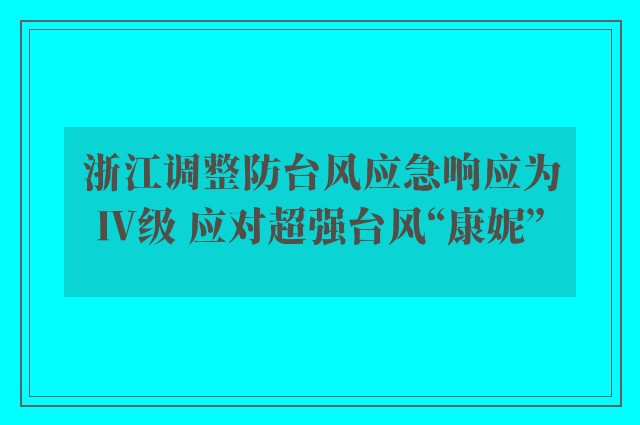 浙江调整防台风应急响应为Ⅳ级 应对超强台风“康妮”