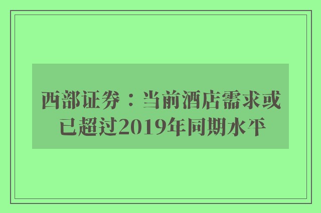 西部证券：当前酒店需求或已超过2019年同期水平