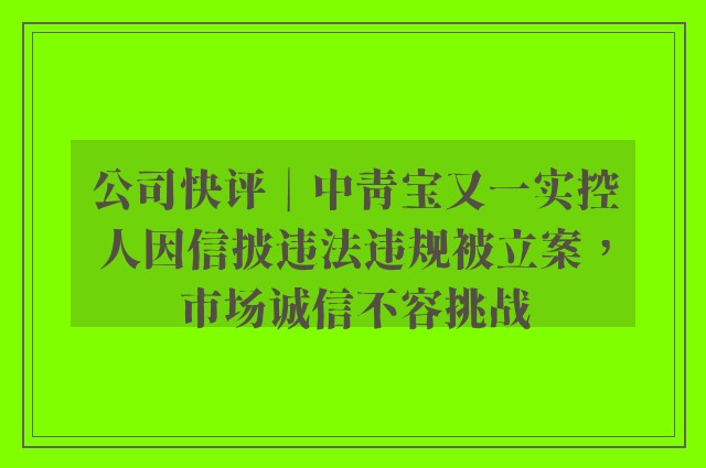 公司快评︱中青宝又一实控人因信披违法违规被立案，市场诚信不容挑战