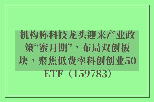 机构称科技龙头迎来产业政策“蜜月期”，布局双创板块，聚焦低费率科创创业50ETF（159783）