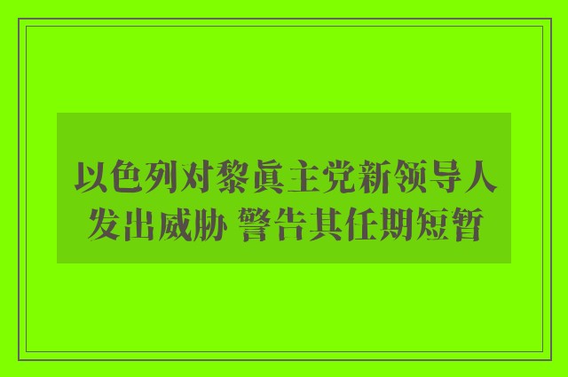 以色列对黎真主党新领导人发出威胁 警告其任期短暂