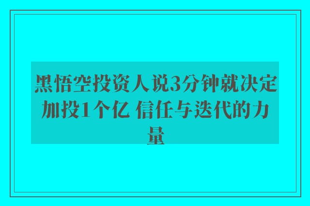 黑悟空投资人说3分钟就决定加投1个亿 信任与迭代的力量