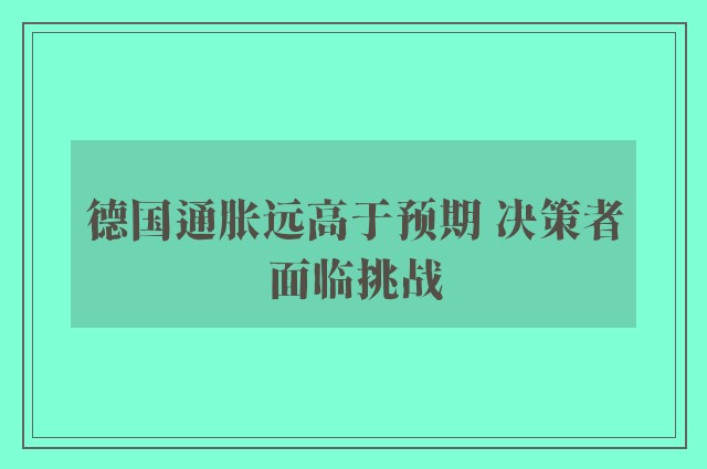 德国通胀远高于预期 决策者面临挑战