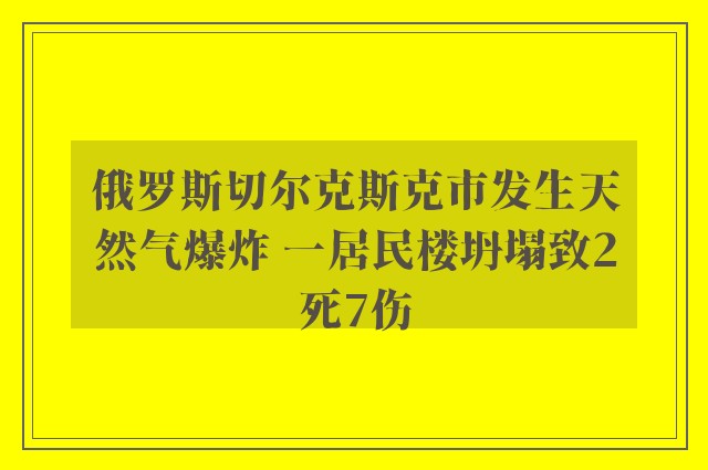 俄罗斯切尔克斯克市发生天然气爆炸 一居民楼坍塌致2死7伤