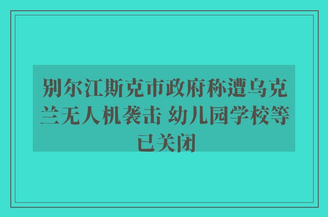 别尔江斯克市政府称遭乌克兰无人机袭击 幼儿园学校等已关闭