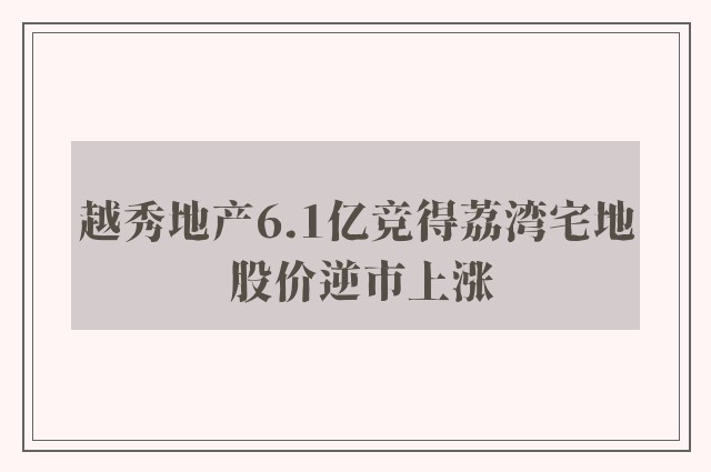 越秀地产6.1亿竞得荔湾宅地 股价逆市上涨