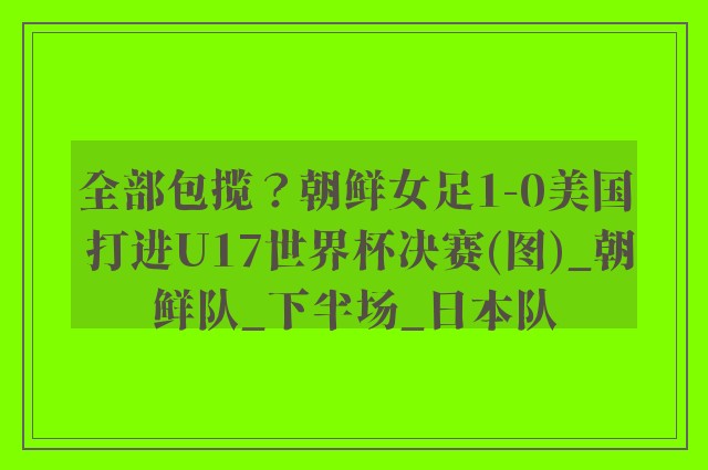 全部包揽？朝鲜女足1-0美国 打进U17世界杯决赛(图)_朝鲜队_下半场_日本队