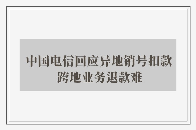 中国电信回应异地销号扣款 跨地业务退款难