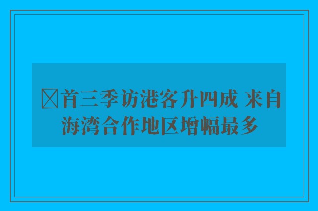 ﻿首三季访港客升四成 来自海湾合作地区增幅最多