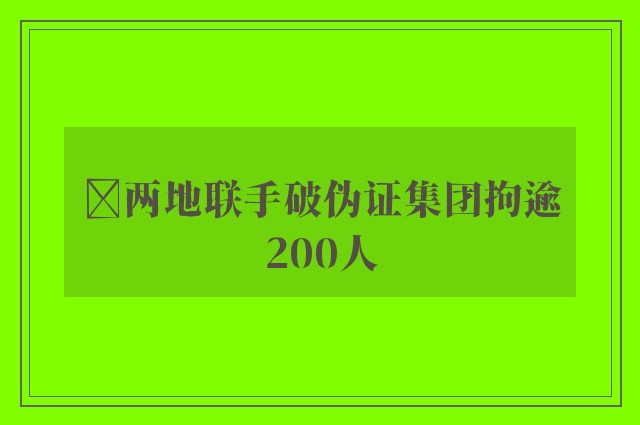 ﻿两地联手破伪证集团拘逾200人