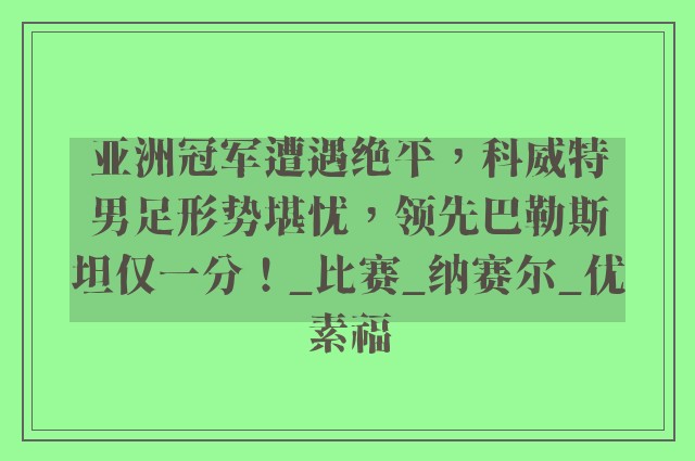 亚洲冠军遭遇绝平，科威特男足形势堪忧，领先巴勒斯坦仅一分！_比赛_纳赛尔_优素福