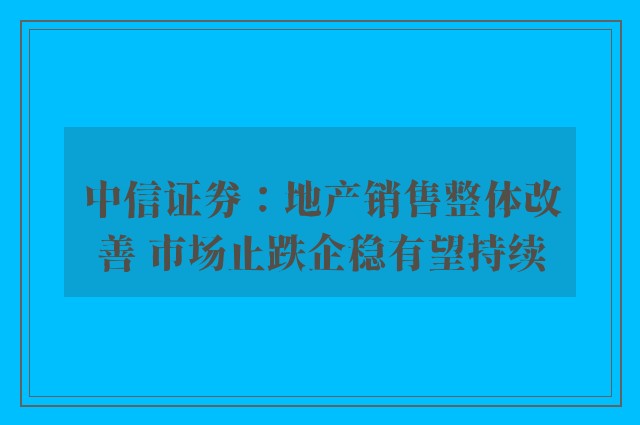 中信证券：地产销售整体改善 市场止跌企稳有望持续