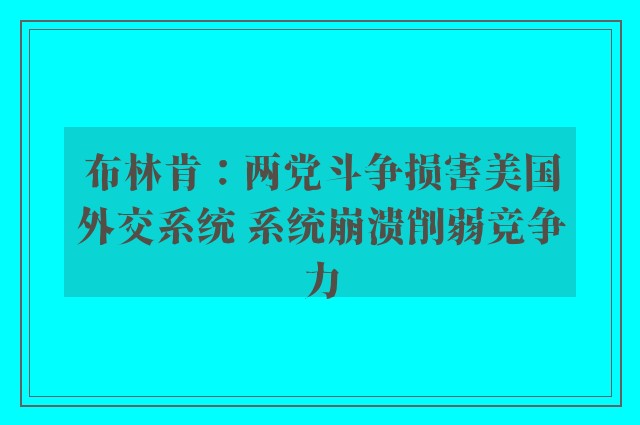 布林肯：两党斗争损害美国外交系统 系统崩溃削弱竞争力