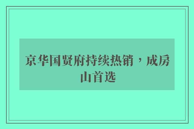 京华国贤府持续热销，成房山首选