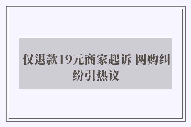 仅退款19元商家起诉 网购纠纷引热议