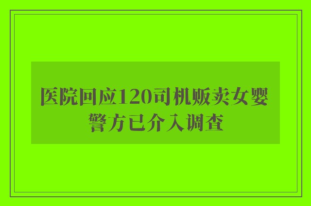 医院回应120司机贩卖女婴 警方已介入调查