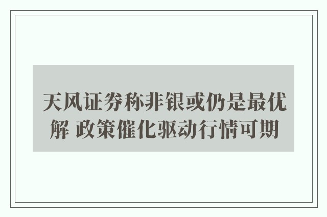 天风证券称非银或仍是最优解 政策催化驱动行情可期