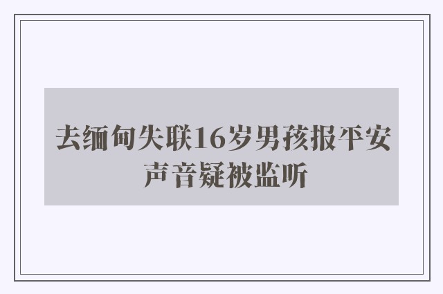 去缅甸失联16岁男孩报平安 声音疑被监听