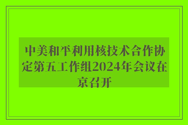 中美和平利用核技术合作协定第五工作组2024年会议在京召开