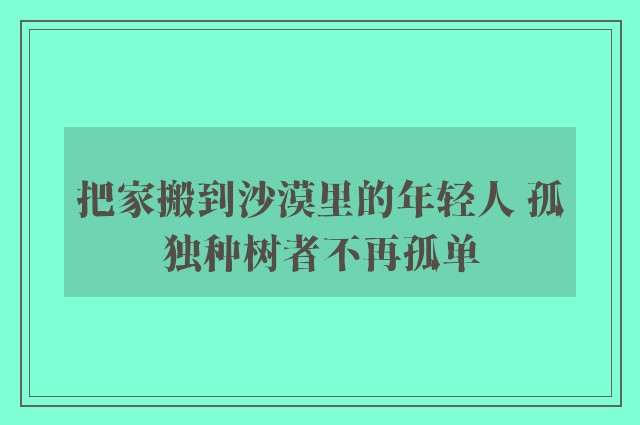 把家搬到沙漠里的年轻人 孤独种树者不再孤单