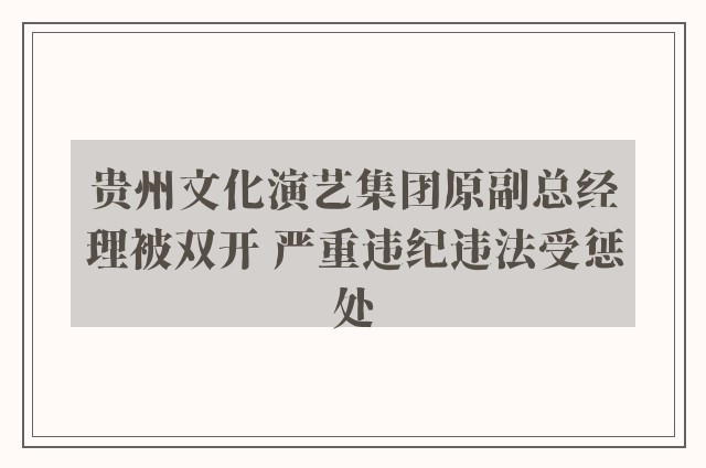 贵州文化演艺集团原副总经理被双开 严重违纪违法受惩处