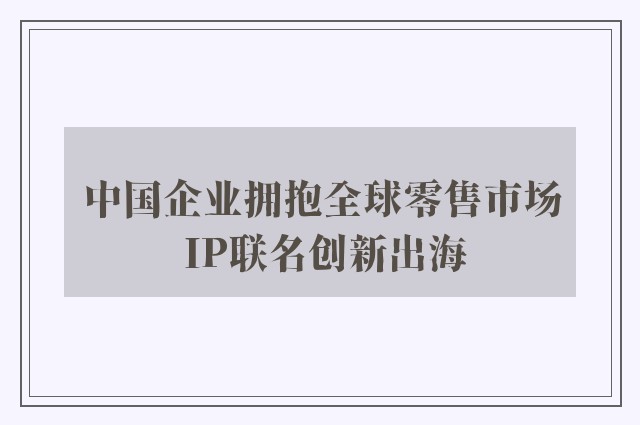 中国企业拥抱全球零售市场 IP联名创新出海