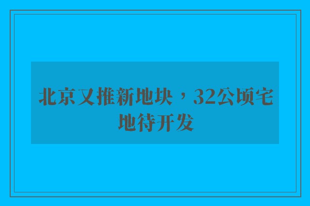 北京又推新地块，32公顷宅地待开发