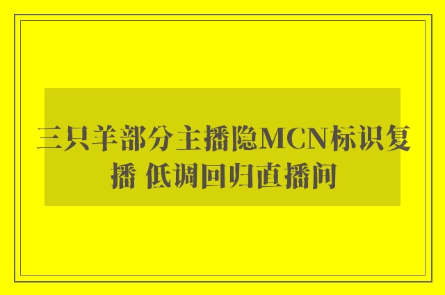 三只羊部分主播隐MCN标识复播 低调回归直播间