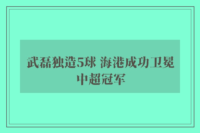 武磊独造5球 海港成功卫冕中超冠军