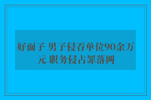 好面子 男子侵吞单位90余万元 职务侵占罪落网