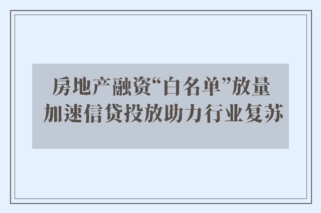 房地产融资“白名单”放量 加速信贷投放助力行业复苏