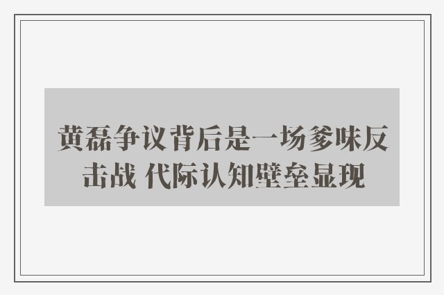 黄磊争议背后是一场爹味反击战 代际认知壁垒显现