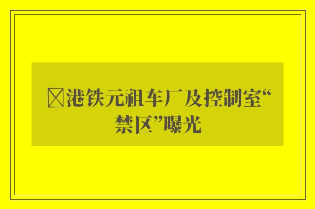 ﻿港铁元祖车厂及控制室“禁区”曝光