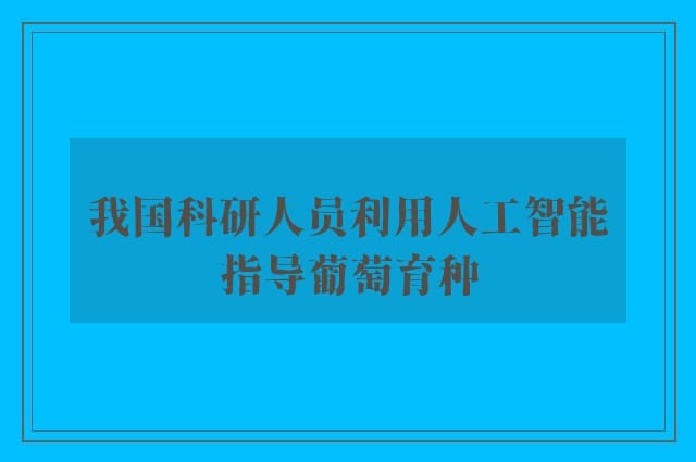 我国科研人员利用人工智能指导葡萄育种