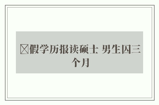 ﻿假学历报读硕士 男生囚三个月