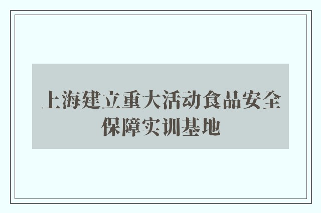 上海建立重大活动食品安全保障实训基地