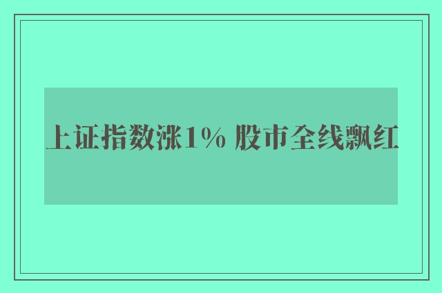 上证指数涨1% 股市全线飘红