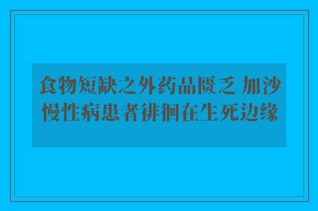 食物短缺之外药品匮乏 加沙慢性病患者徘徊在生死边缘