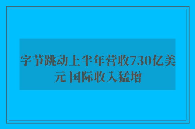 字节跳动上半年营收730亿美元 国际收入猛增