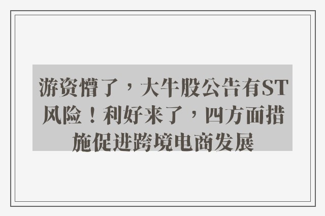 游资懵了，大牛股公告有ST风险！利好来了，四方面措施促进跨境电商发展